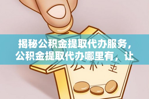 惠州揭秘公积金提取代办服务，公积金提取代办哪里有，让你省时省心的解决方案
