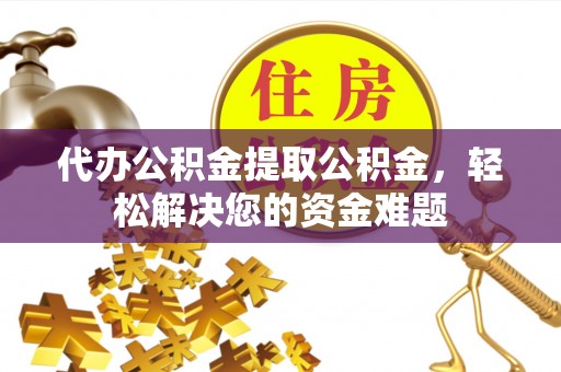 惠州代办公积金提取公积金，轻松解决您的资金难题
