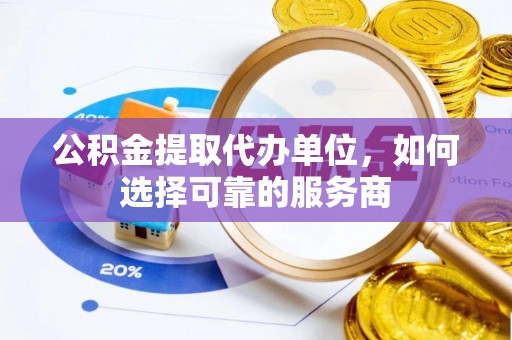 惠州公积金提取代办单位，如何选择可靠的服务商