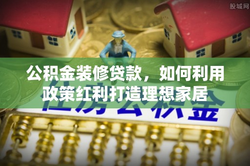 惠州公积金装修贷款，如何利用政策红利打造理想家居