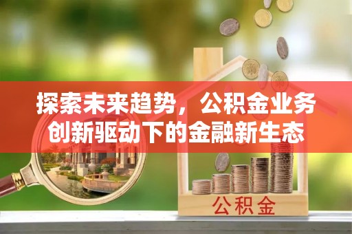 惠州探索未来趋势，公积金业务创新驱动下的金融新生态