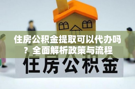 惠州住房公积金提取可以代办吗？全面解析政策与流程