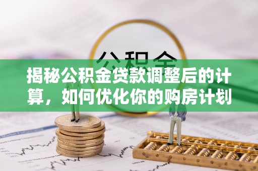 惠州揭秘公积金贷款调整后的计算，如何优化你的购房计划