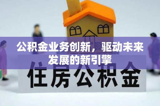 惠州公积金业务创新，驱动未来发展的新引擎