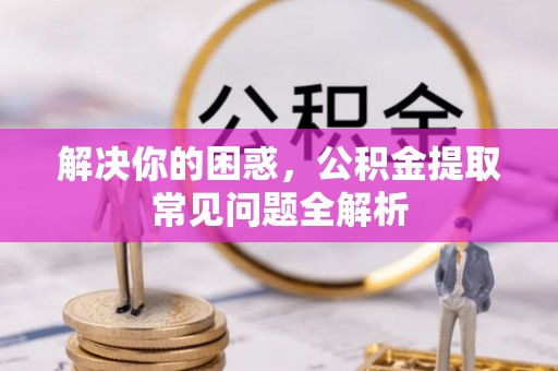 惠州解决你的困惑，公积金提取常见问题全解析