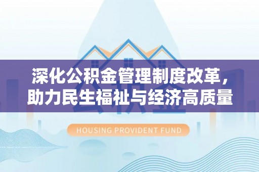 惠州深化公积金管理制度改革，助力民生福祉与经济高质量发展