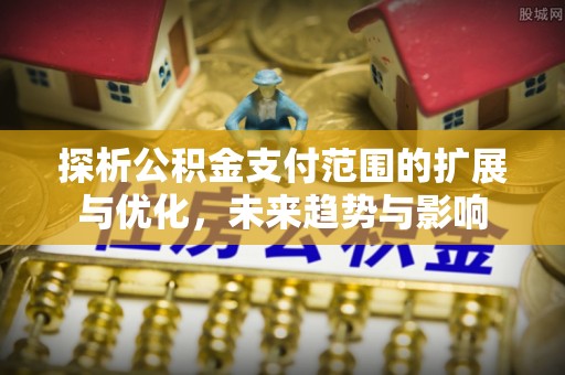 惠州探析公积金支付范围的扩展与优化，未来趋势与影响