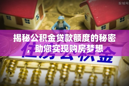 惠州揭秘公积金贷款额度的秘密，助您实现购房梦想