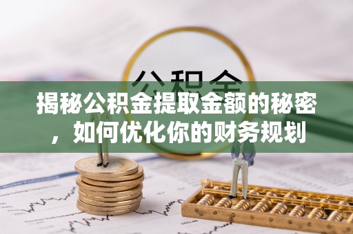惠州揭秘公积金提取金额的秘密，如何优化你的财务规划
