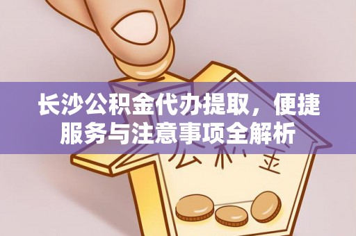 惠州长沙公积金代办提取，便捷服务与注意事项全解析