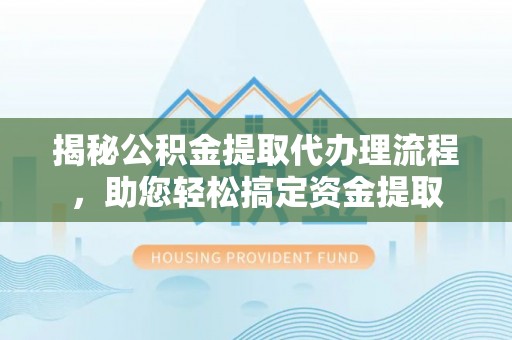 惠州揭秘公积金提取代办理流程，助您轻松搞定资金提取