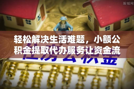 惠州轻松解决生活难题，小额公积金提取代办服务让资金流动更便捷