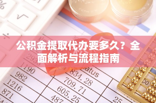 惠州公积金提取代办要多久？全面解析与流程指南