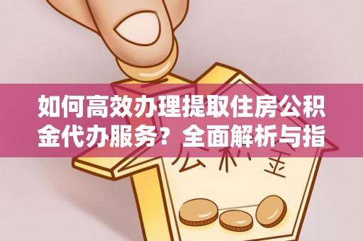 惠州如何高效办理提取住房公积金代办服务？全面解析与指南