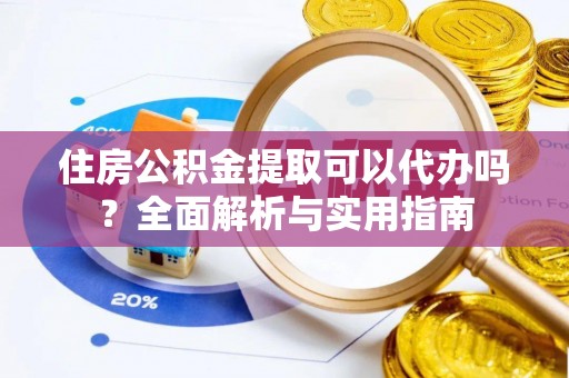 惠州住房公积金提取可以代办吗？全面解析与实用指南