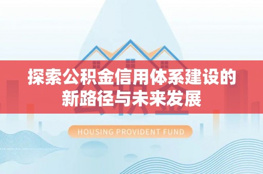 惠州探索公积金信用体系建设的新路径与未来发展