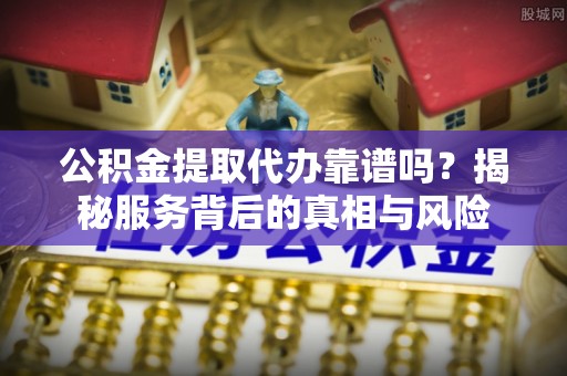 惠州公积金提取代办靠谱吗？揭秘服务背后的真相与风险