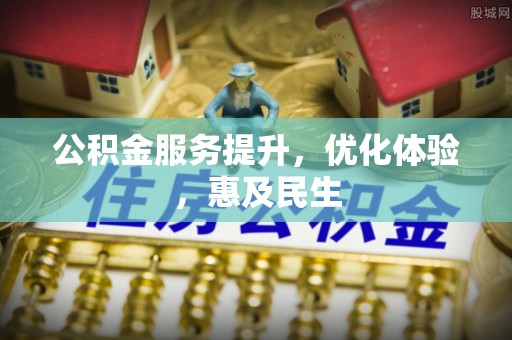 惠州公积金服务提升，优化体验，惠及民生