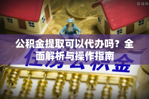 惠州公积金提取可以代办吗？全面解析与操作指南