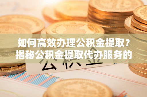 惠州如何高效办理公积金提取？揭秘公积金提取代办服务的优势与注意事项
