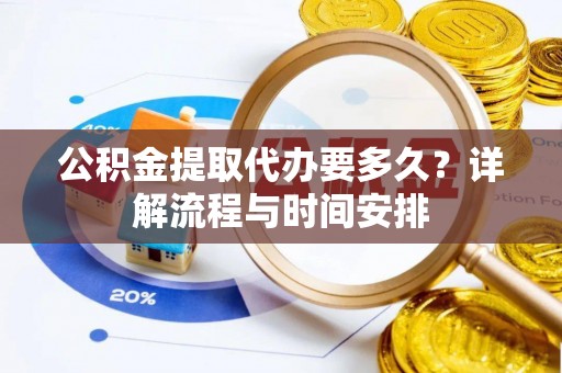 惠州公积金提取代办要多久？详解流程与时间安排