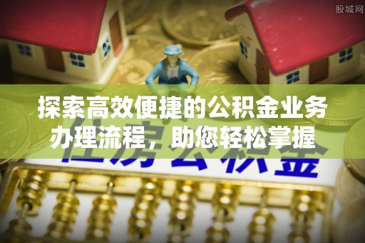 惠州探索高效便捷的公积金业务办理流程，助您轻松掌握