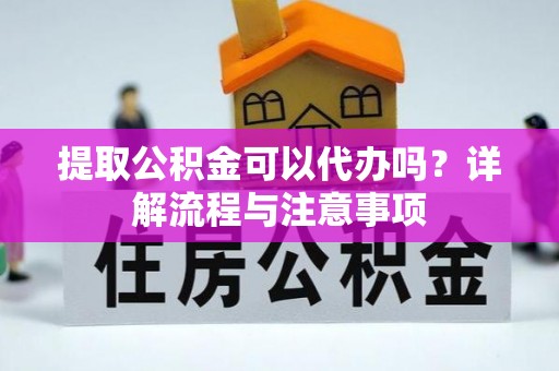 惠州提取公积金可以代办吗？详解流程与注意事项