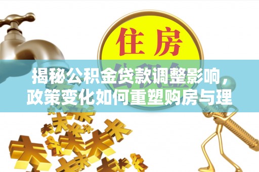 惠州揭秘公积金贷款调整影响，政策变化如何重塑购房与理财规划