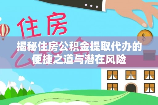 惠州揭秘住房公积金提取代办的便捷之道与潜在风险