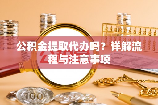 惠州公积金提取代办吗？详解流程与注意事项