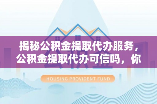 惠州揭秘公积金提取代办服务，公积金提取代办可信吗，你需要知道的真相