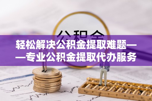 惠州轻松解决公积金提取难题——专业公积金提取代办服务详解