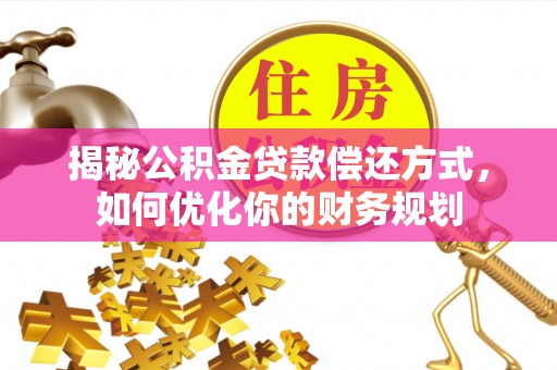 惠州揭秘公积金贷款偿还方式，如何优化你的财务规划