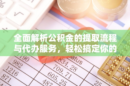 惠州全面解析公积金的提取流程与代办服务，轻松搞定你的公积金咨询代办提取