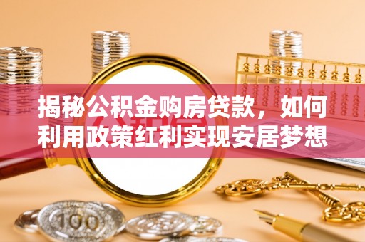 惠州揭秘公积金购房贷款，如何利用政策红利实现安居梦想
