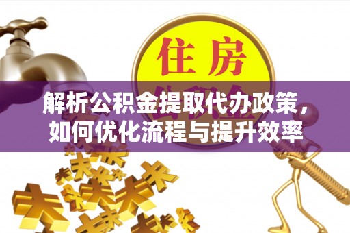惠州解析公积金提取代办政策，如何优化流程与提升效率