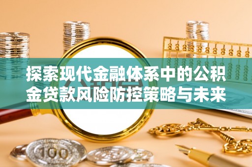 惠州探索现代金融体系中的公积金贷款风险防控策略与未来发展趋势