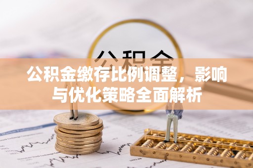 惠州公积金缴存比例调整，影响与优化策略全面解析