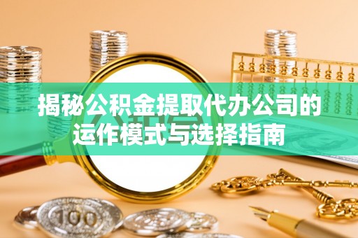 惠州揭秘公积金提取代办公司的运作模式与选择指南