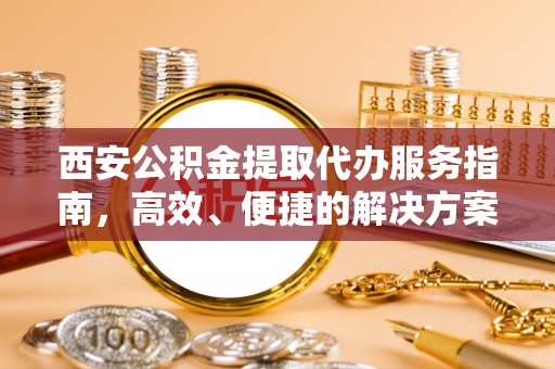 惠州西安公积金提取代办服务指南，高效、便捷的解决方案