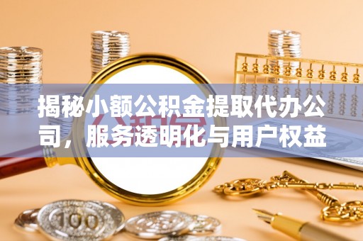 惠州揭秘小额公积金提取代办公司，服务透明化与用户权益保障