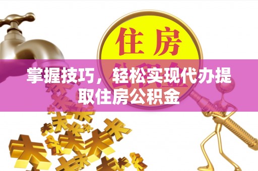 惠州掌握技巧，轻松实现代办提取住房公积金