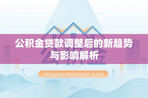惠州公积金贷款调整后的新趋势与影响解析