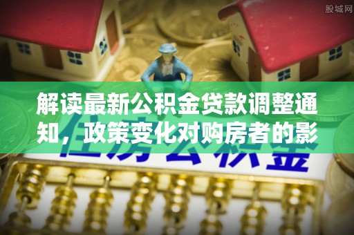 惠州解读最新公积金贷款调整通知，政策变化对购房者的影响与应对策略