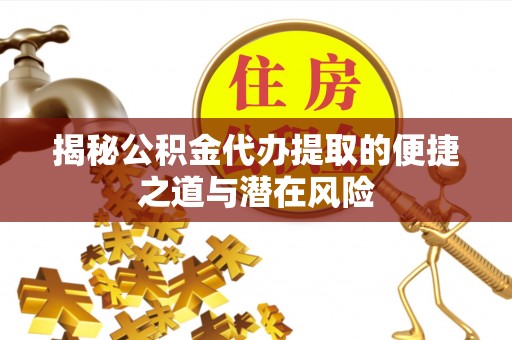 惠州揭秘公积金代办提取的便捷之道与潜在风险