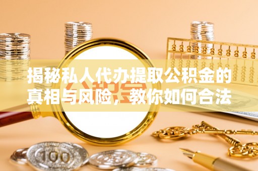 惠州揭秘私人代办提取公积金的真相与风险，教你如何合法合规操作