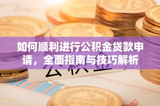 惠州如何顺利进行公积金贷款申请，全面指南与技巧解析