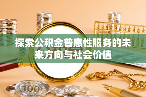 惠州探索公积金普惠性服务的未来方向与社会价值