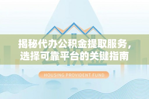 惠州揭秘代办公积金提取服务，选择可靠平台的关键指南