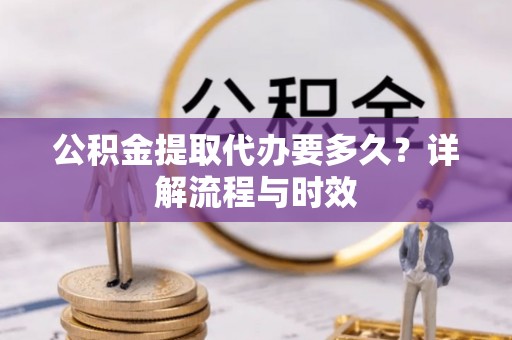 惠州公积金提取代办要多久？详解流程与时效